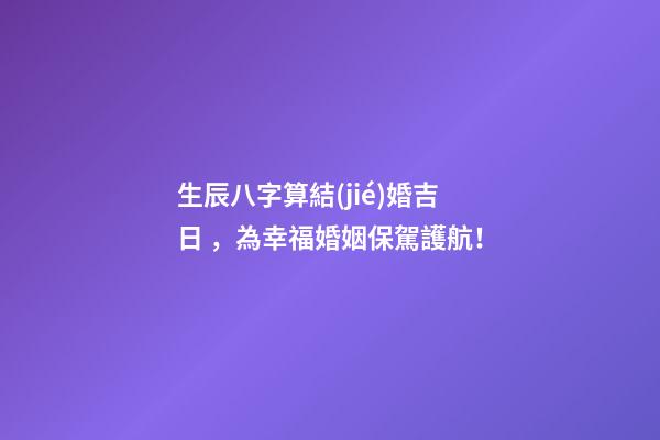 生辰八字算結(jié)婚吉日，為幸?；橐霰ｑ{護航！